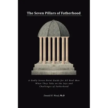 The Seven Pillars of Fatherhood: A Godly Seven-Point Guide for All Real Men When They Take on the Joys and Challenges of Fatherhood