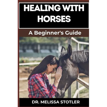 Healing with Horses: Therapeutic Benefits, Equine-Assisted Therapy, And Emotional Healing Techniques For Personal Growth And Wellness