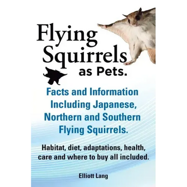 Flying Squirrels as Pets. Facts and Information. Including Japanese, Northern and Southern Flying Squirrels. Habitat, Diet, Adaptations, Health, Care
