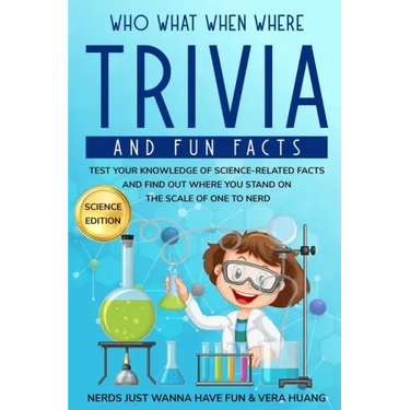 Who What When Where Trivia and Fun Facts: Test Your Knowledge of Science-Related Facts and Find Out Where You Stand on the Scale of One to Nerd