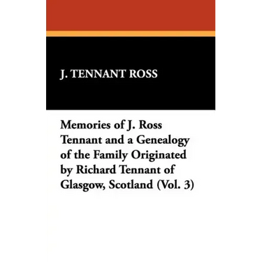 Memories of J. Ross Tennant and a Genealogy of the Family Originated by Richard Tennant of Glasgow, Scotland (Vol. 3)