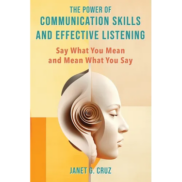The Power of Communication Skills and Effective Listening: Say What You Mean and Mean What You Say