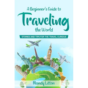 A Beginner's Guide To Traveling The World: Stories and Tips For The Travel Curious