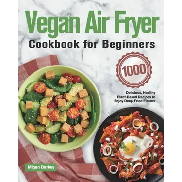 Vegan Air Fryer Cookbook for Beginners: 1000-Day Delicious, Healthy Plant-Based Recipes to Enjoy Deep-Fried Flavors