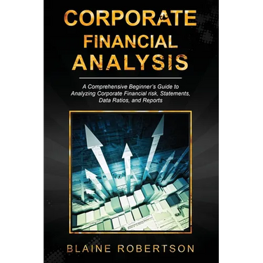 Corporate Financial Analysis: A Comprehensive Beginner's Guide to Analyzing Corporate Financial risk, Statements, Data Ratios, and Reports
