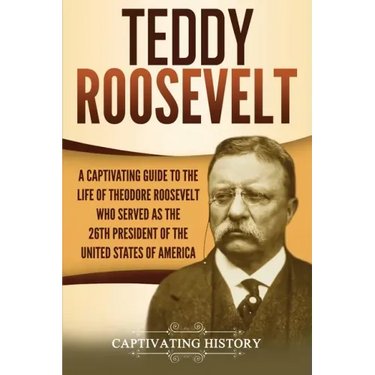 Teddy Roosevelt: A Captivating Guide to the Life of Theodore Roosevelt Who Served as the 26th President of the United States of America