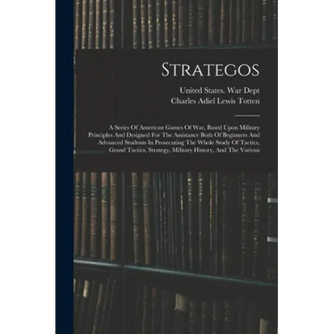 Strategos: A Series Of American Games Of War, Based Upon Military Principles And Designed For The Assistance Both Of Beginners An