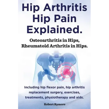 Hip Arthritis, Hip Pain Explained. Osteoarthritis in Hips, Rheumatoid Arthritis in Hips. Including Hip Arthritis Surgery, Hip Flexor Pain, Exercises,