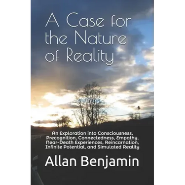 A Case for the Nature of Reality: An Exploration into Consciousness, Precognition, Connectedness, Empathy, Near-Death Experiences, Reincarnation, Infi