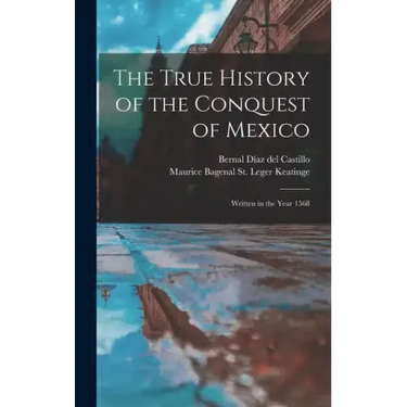 The True History of the Conquest of Mexico: Written in the Year 1568