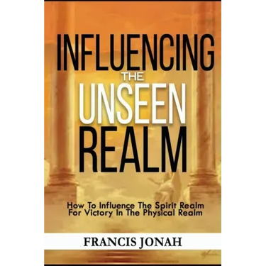 Influencing The Unseen Realm: How to Influence The Spirit Realm for Victory in The Physical Realm(Spiritual Success Books)