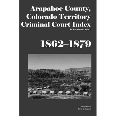 Arapahoe County, Colorado Territory Criminal Court Index, 1862-1879: An Annotated Index