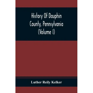 History Of Dauphin County, Pennsylvania (Volume I)