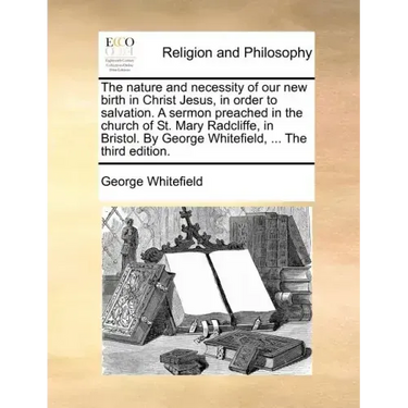 The Nature and Necessity of Our New Birth in Christ Jesus, in Order to Salvation. a Sermon Preached in the Church of St. Mary Radcliffe, in Bristol. b