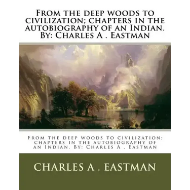 From the deep woods to civilization; chapters in the autobiography of an Indian. By: Charles A . Eastman