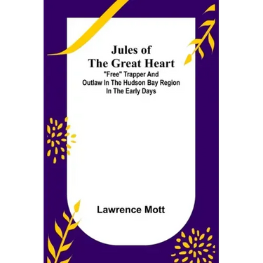 Jules of the Great Heart; "Free" Trapper and Outlaw in the Hudson Bay Region in the Early Days