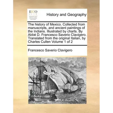 The history of Mexico. Collected from manuscripts, and ancient paintings of the Indians. Illustrated by charts. By Abbé D. Francesco Saverio Clavigero