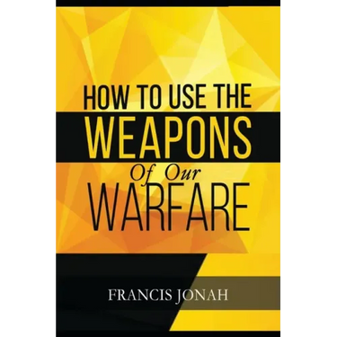 How To Use The Weapons of Our Warfare: Identification and Proper Use of Spiritual Weapons
