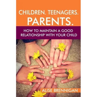 Children. Teenagers. Parents.: How to Maintain a Good Relationship with your Child