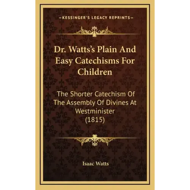 Dr. Watts's Plain and Easy Catechisms for Children: The Shorter Catechism of the Assembly of Divines at Westminister (1815)