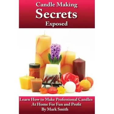 Candle Making Secrets Exposed: Learn How To Make Professional Candles At Home For Fun And Profit