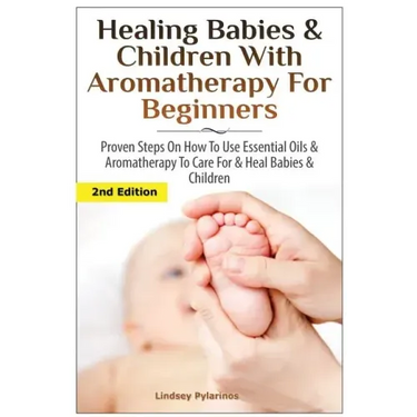 Healing Babies and Children with Aromatherapy for Beginners: Proven Steps on How to Use Essential Oils and Aromatherapy to Care for Babies and Childre