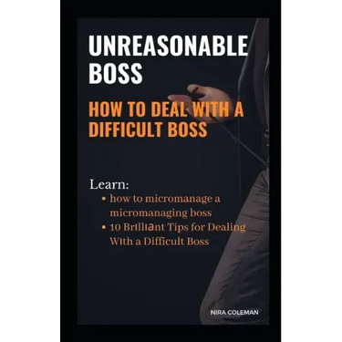 Unreasonable Boss: How to Deal With a Difficult Boss: Learn how to micromanage a micromanaging boss, 10 brilliant tips for dealing with a difficult bo
