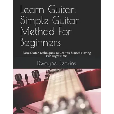Learn Guitar: Simple Guitar Method For Beginners: Basic Guitar Techniques To Get You Started Having Fun Right Now!