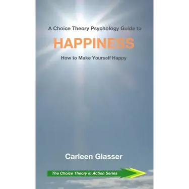 A Choice Theory Psychology Guide to Happiness: How to Make Yourself Happy