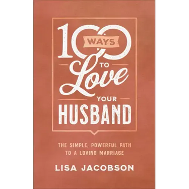 100 Ways to Love Your Husband: The Simple, Powerful Path to a Loving Marriage