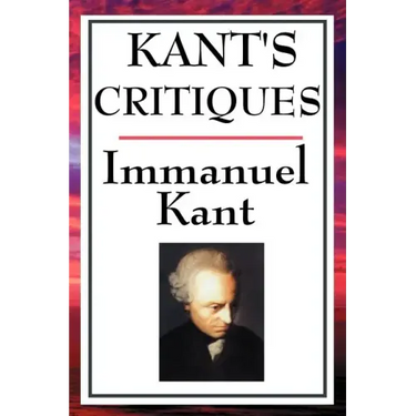 Kant's Critiques: The Critique of Pure Reason, the Critique of Practical Reason, the Critique of Judgement