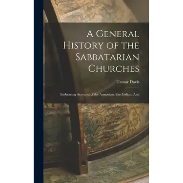 A General History of the Sabbatarian Churches; Embracing Accounts of the Armenian, East Indian, And