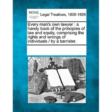 Every man's own lawyer: a handy book of the principles of law and equity, comprising the rights and wrongs of individuals / by a barrister.