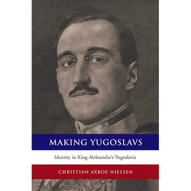 Making Yugoslavs: Identity in King Aleksandar's Yugoslavia