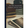 In the Shadows: thirty Detective Stories: Showing "why Crime Doesn't Pay" a Series of Famous Cases /