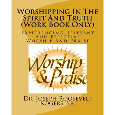 Worshipping In The Spirit And Truth (Work Book Only): Experiencing Relevant And Effective Worship And Praise