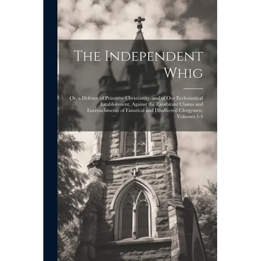 The Independent Whig: Or, a Defence of Primitive Christianity, and of Our Ecclesiastical Establishment, Against the Exorbitant Claims and En
