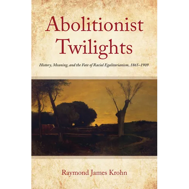 Abolitionist Twilights: History, Meaning, and the Fate of Racial Egalitarianism, 1865-1909