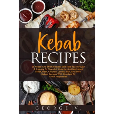 Kebab Recipes: 25 Kebab Recipes will take you through a journey of flavorful, colorful, and marinated steak, beef, chicken, lamb, fish, and pork kebab