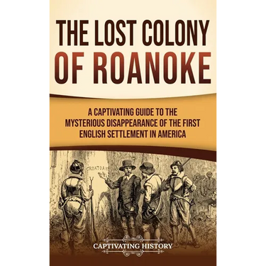 The Lost Colony of Roanoke: A Captivating Guide to the Mysterious Disappearance of the First English Settlement in America