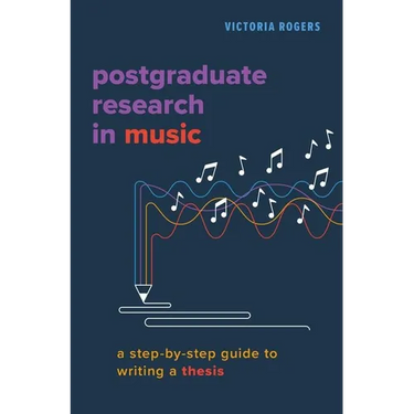 Postgraduate Research in Music: A Step-By-Step Guide to Writing a Thesis