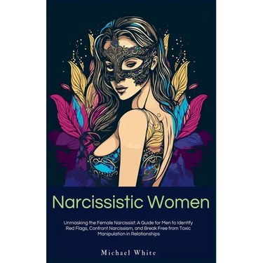 Narcissistic Women: Unmasking the Female Narcissist: A Guide for Men to Identify Red Flags, Confront Narcissism, and Break Free from Toxic