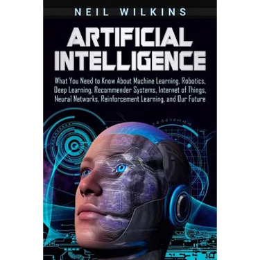 Artificial Intelligence: What You Need to Know About Machine Learning, Robotics, Deep Learning, Recommender Systems, Internet of Things, Neural