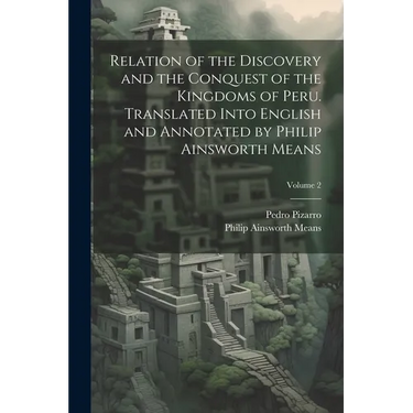 Relation of the Discovery and the Conquest of the Kingdoms of Peru. Translated Into English and Annotated by Philip Ainsworth Means; Volume 2