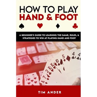 How to Play Hand and Foot: A Beginner's Guide to Learning the Game, Rules, & Strategies to Win at Playing Hand and Foot