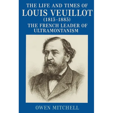 The Life and Times of Louis Veuillot (1813-1883): The French Leader of Ultramontanism