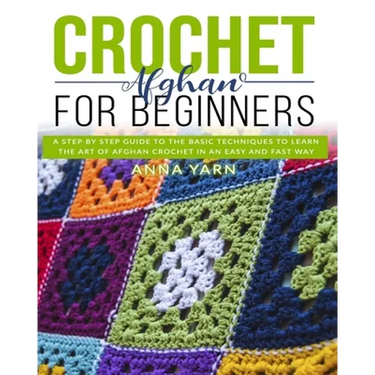 Crochet Afghan for Beginners: A Step by Step Guide to Find Out the Basic Techniques and Learn the Art of Afghan Crochet in an Easy and Fast Way