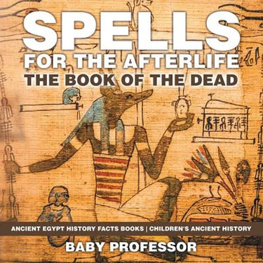 Spells for the Afterlife: The Book of the Dead - Ancient Egypt History Facts Books Children's Ancient History