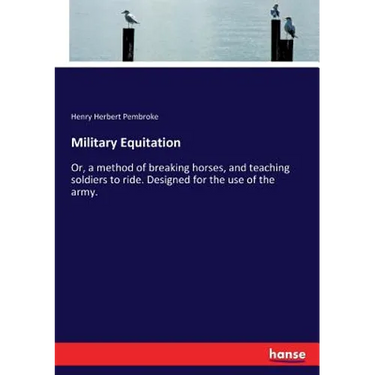 Military Equitation: Or, a method of breaking horses, and teaching soldiers to ride. Designed for the use of the army.