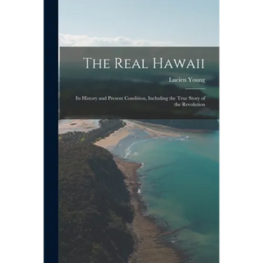 The Real Hawaii; Its History and Present Condition, Including the True Story of the Revolution